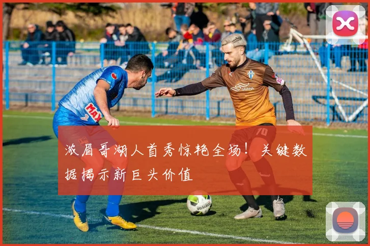 浓眉哥湖人首秀惊艳全场！关键数据揭示新巨头价值
