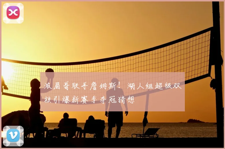 浓眉哥联手詹姆斯！湖人组超级双核引爆新赛季夺冠猜想