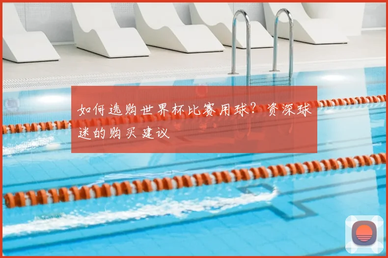 如何选购世界杯比赛用球？资深球迷的购买建议