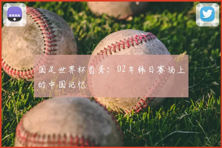 国足世界杯首秀：02年韩日赛场上的中国记忆