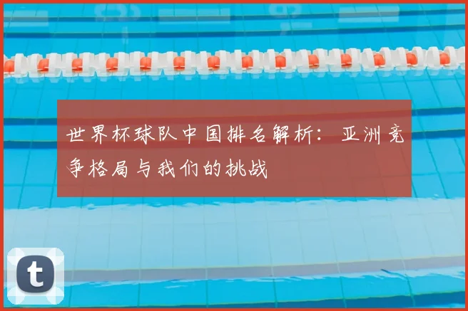 世界杯球队中国排名解析:亚洲竞争格局与我们的挑战