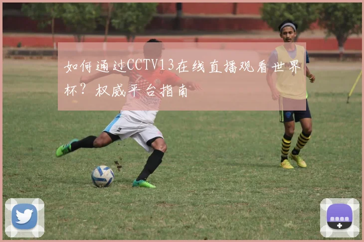 如何通过CCTV13在线直播观看世界杯？权威平台指南