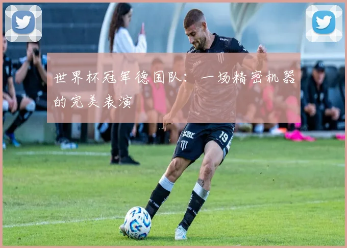 世界杯冠军德国队：一场精密机器的完美表演
