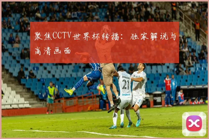 聚焦CCTV世界杯转播:独家解说与高清画面