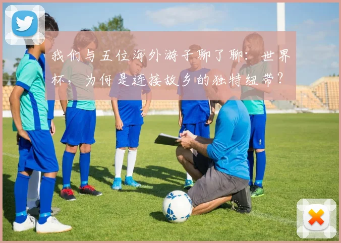 我们与五位海外游子聊了聊:世界杯,为何是连接故乡的独特纽带?