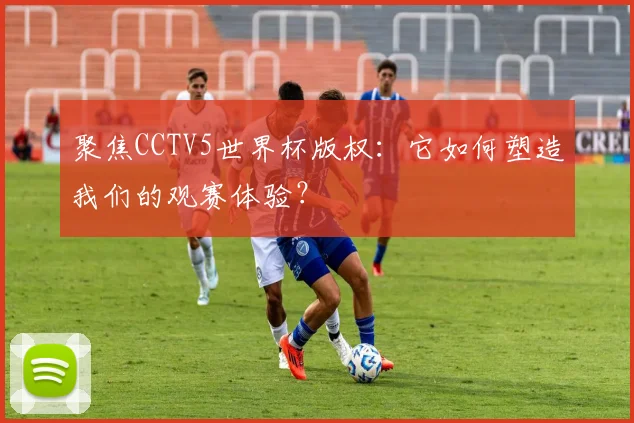 聚焦CCTV5世界杯版权:它如何塑造我们的观赛体验?