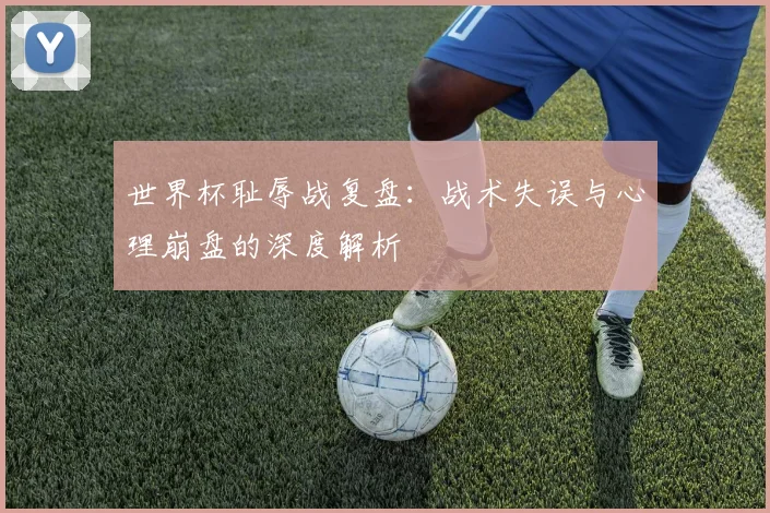 世界杯耻辱战复盘：战术失误与心理崩盘的深度解析