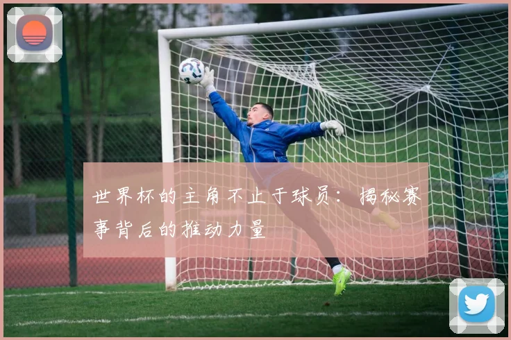 世界杯的主角不止于球员:揭秘赛事背后的推动力量