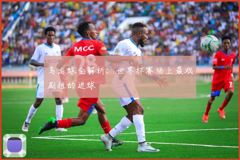 乌龙球全解析：世界杯赛场上最戏剧性的进球