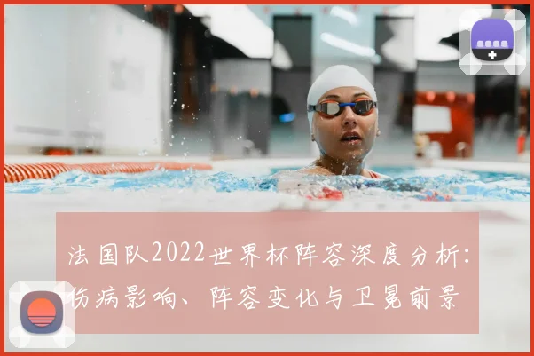 法国队2022世界杯阵容深度分析：伤病影响、阵容变化与卫冕前景