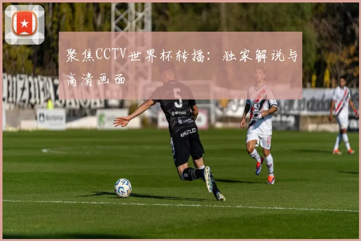 聚焦CCTV世界杯转播:独家解说与高清画面