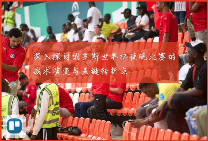 深入探讨俄罗斯世界杯夜晚比赛的战术演变与关键转折点