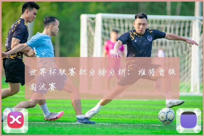 世界杯联赛积分榜分析:谁将晋级淘汰赛