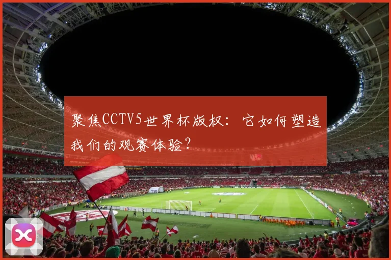 聚焦CCTV5世界杯版权:它如何塑造我们的观赛体验?