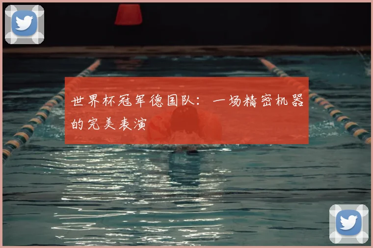 世界杯冠军德国队:一场精密机器的完美表演