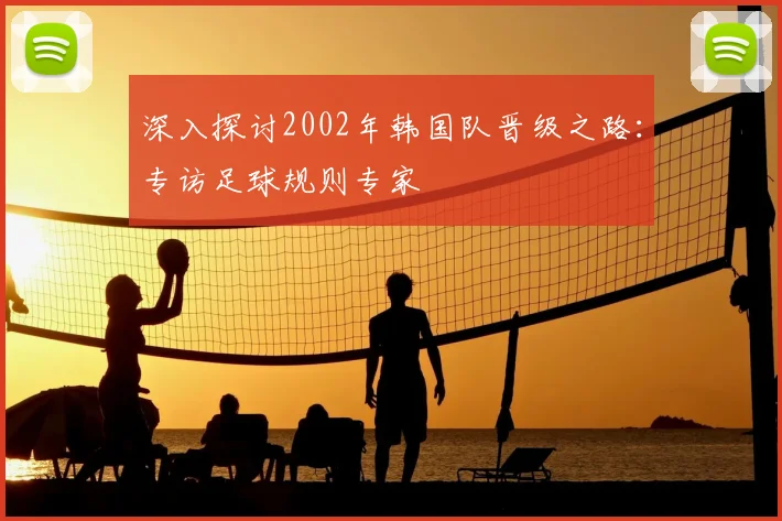 深入探讨2002年韩国队晋级之路:专访足球规则专家