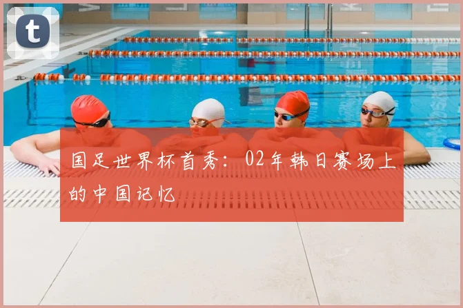 国足世界杯首秀：02年韩日赛场上的中国记忆