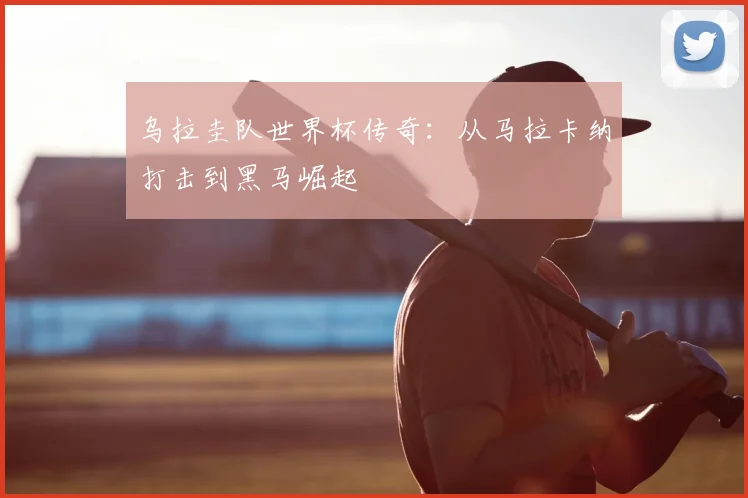 乌拉圭队世界杯传奇：从马拉卡纳打击到黑马崛起