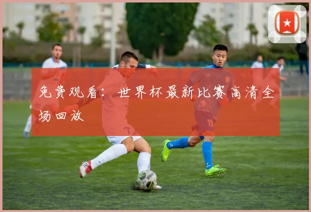 免费观看：世界杯最新比赛高清全场回放