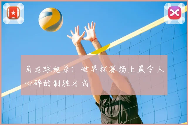 乌龙球绝杀:世界杯赛场上最令人心碎的制胜方式