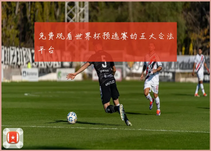 免费观看世界杯预选赛的五大合法平台
