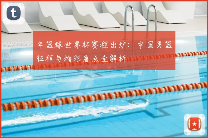 年篮球世界杯赛程出炉:中国男篮征程与精彩看点全解析