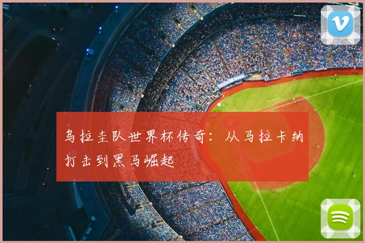 乌拉圭队世界杯传奇：从马拉卡纳打击到黑马崛起