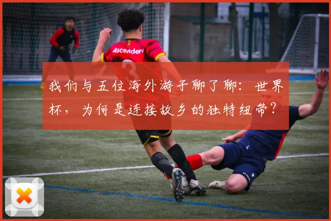 我们与五位海外游子聊了聊:世界杯,为何是连接故乡的独特纽带?