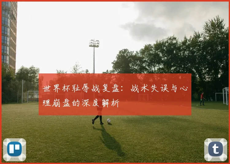 世界杯耻辱战复盘：战术失误与心理崩盘的深度解析