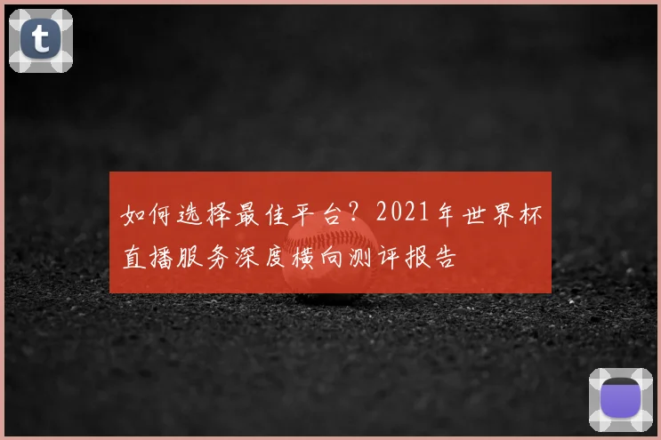如何选择最佳平台？2021年世界杯直播服务深度横向测评报告