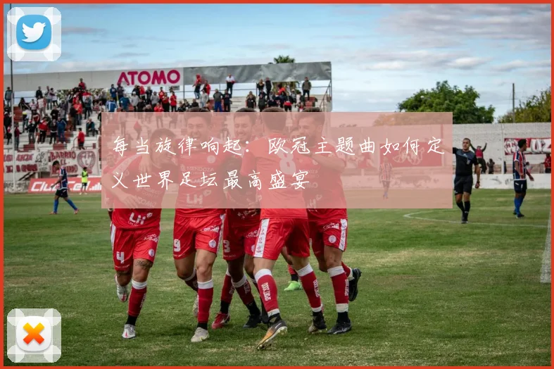 每当旋律响起：欧冠主题曲如何定义世界足坛最高盛宴