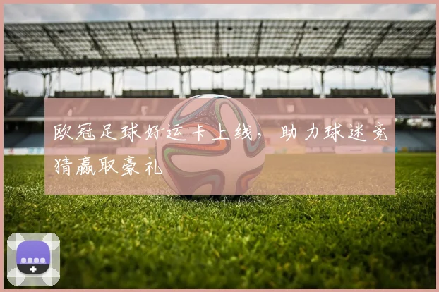 欧冠足球好运卡上线,助力球迷竞猜赢取豪礼
