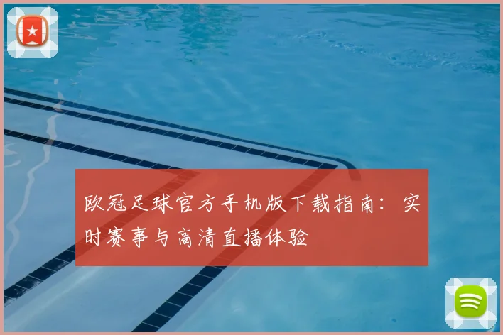欧冠足球官方手机版下载指南：实时赛事与高清直播体验