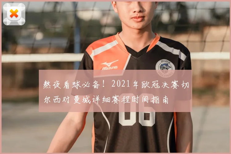 熬夜看球必备!2021年欧冠决赛切尔西对曼城详细赛程时间指南