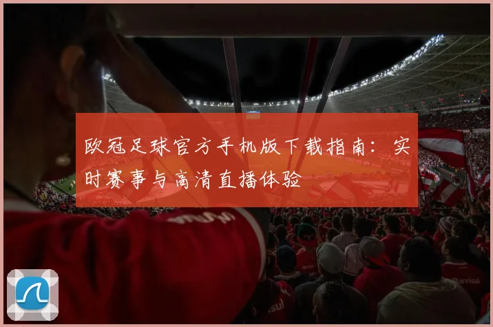 欧冠足球官方手机版下载指南：实时赛事与高清直播体验