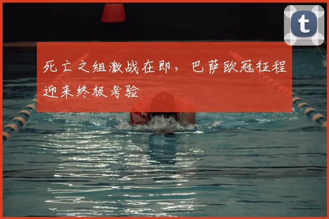 死亡之组激战在即，巴萨欧冠征程迎来终极考验