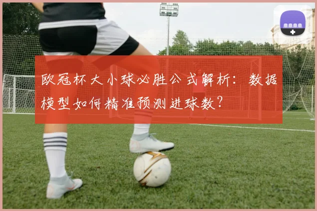 欧冠杯大小球必胜公式解析:数据模型如何精准预测进球数?