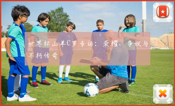 世界杯山羊C罗专访：荣耀、争议与不朽传奇